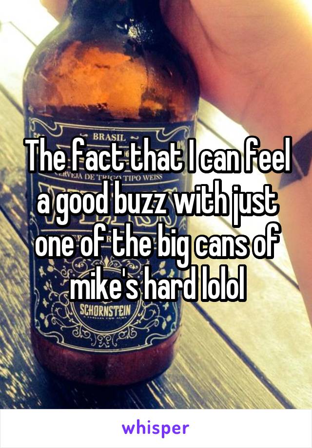 The fact that I can feel a good buzz with just one of the big cans of mike's hard lolol