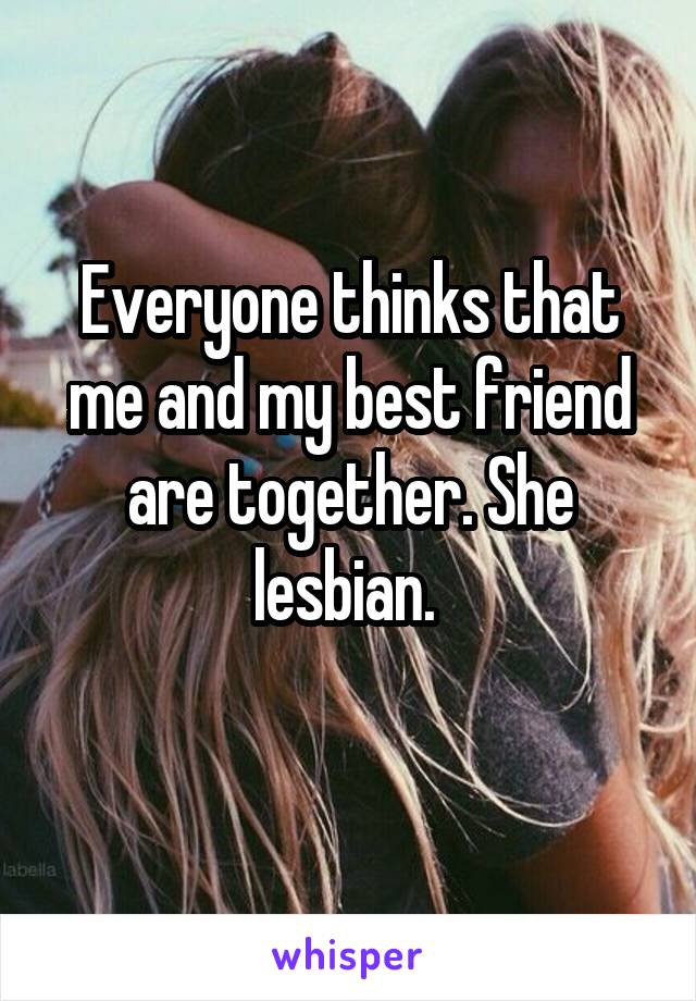 Everyone thinks that me and my best friend are together. She lesbian. 

