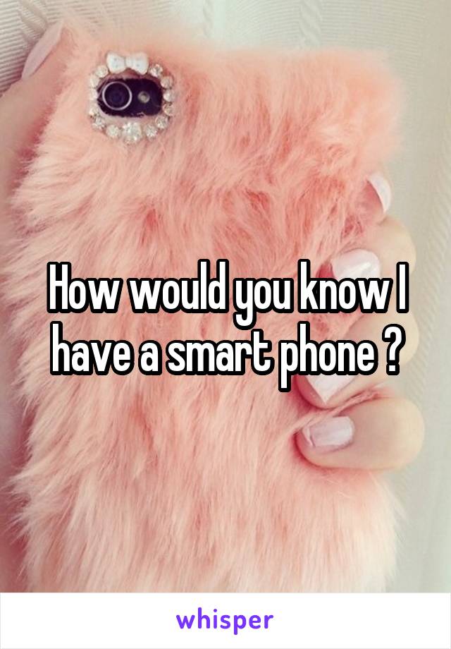 How would you know I have a smart phone ?