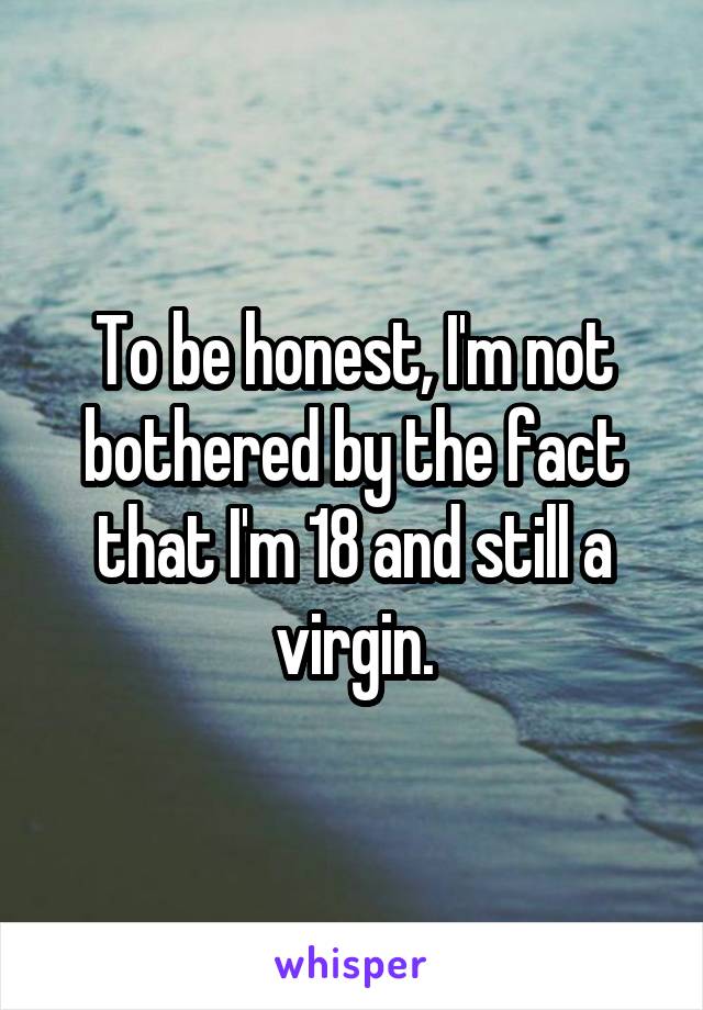To be honest, I'm not bothered by the fact that I'm 18 and still a virgin.