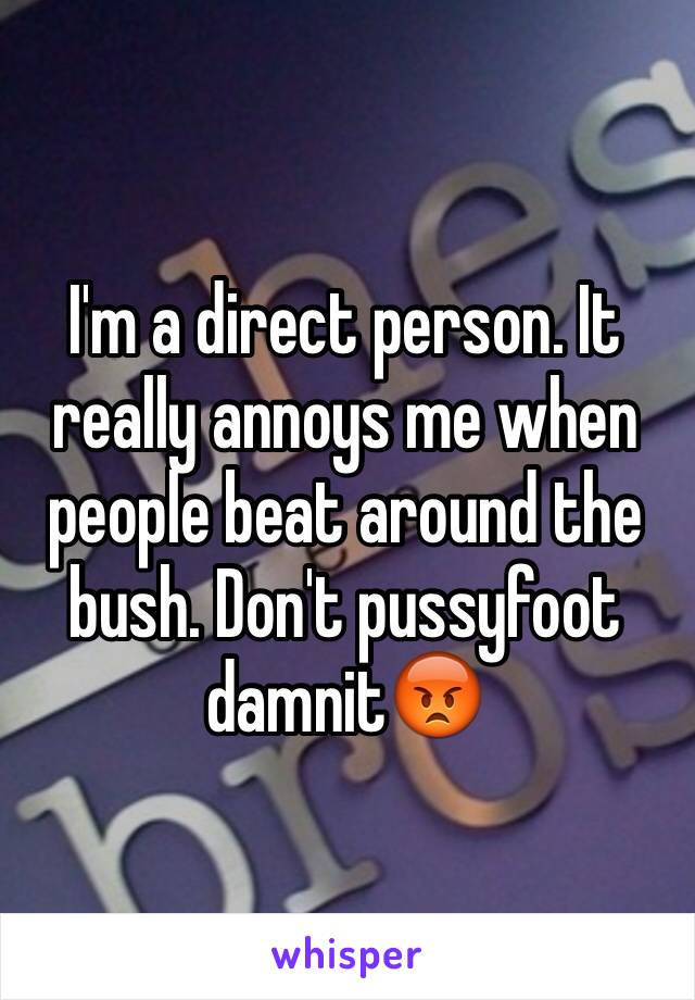 I'm a direct person. It really annoys me when people beat around the bush. Don't pussyfoot damnit😡