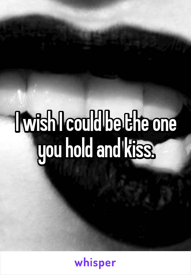 I wish I could be the one you hold and kiss.