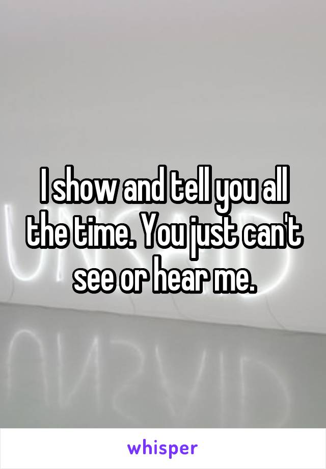 I show and tell you all the time. You just can't see or hear me.
