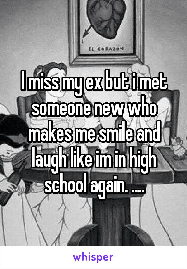 I miss my ex but i met someone new who makes me smile and laugh like im in high school again. ....