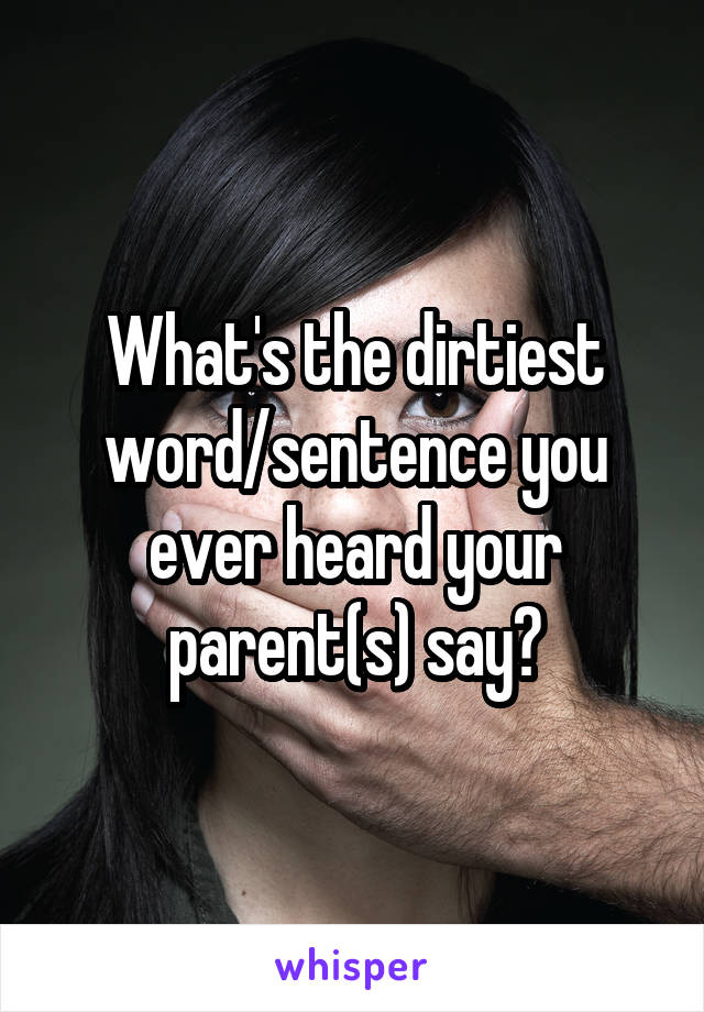 What's the dirtiest word/sentence you ever heard your parent(s) say?