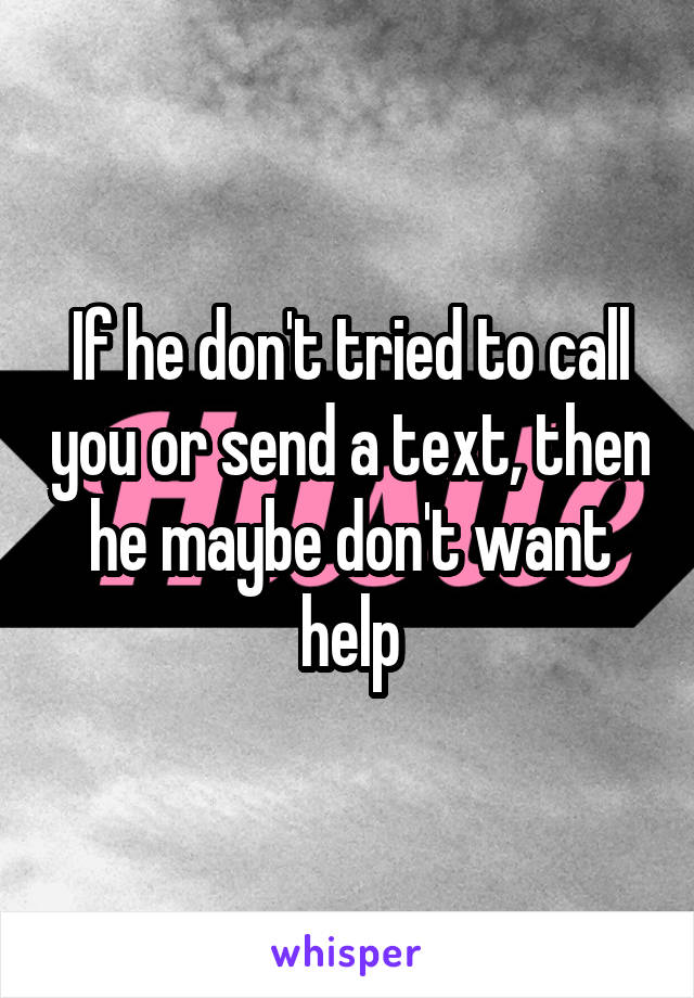 If he don't tried to call you or send a text, then he maybe don't want help