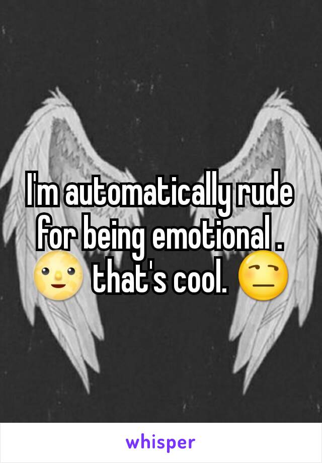 I'm automatically rude for being emotional . 🌝 that's cool. 😒