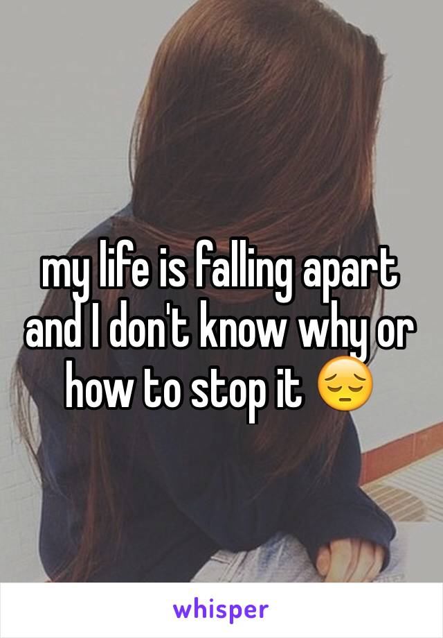 my life is falling apart and I don't know why or how to stop it 😔