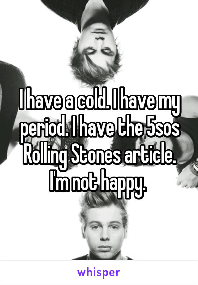 I have a cold. I have my period. I have the 5sos Rolling Stones article. I'm not happy. 