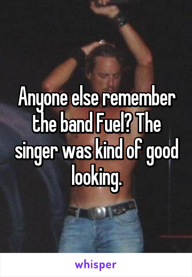 Anyone else remember the band Fuel? The singer was kind of good looking.