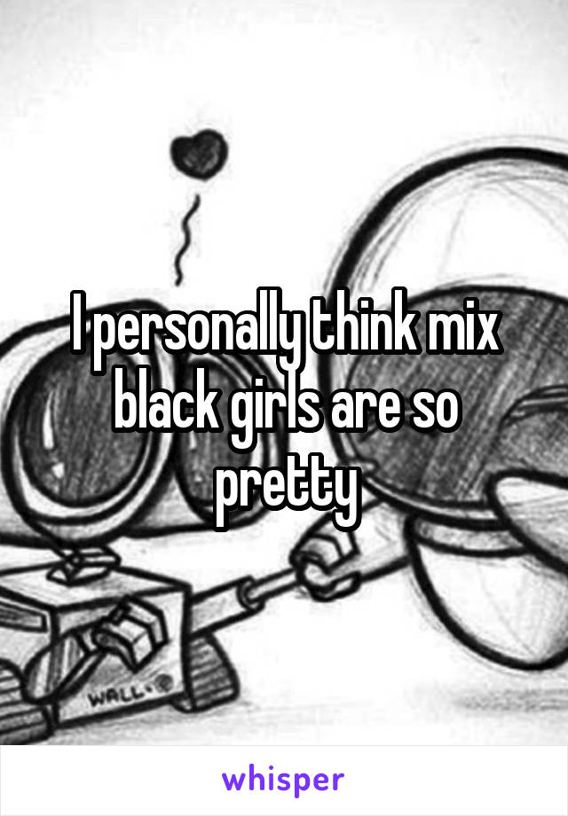 I personally think mix black girls are so pretty