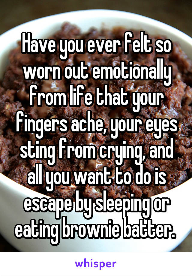 Have you ever felt so worn out emotionally from life that your fingers ache, your eyes sting from crying, and all you want to do is escape by sleeping or eating brownie batter. 