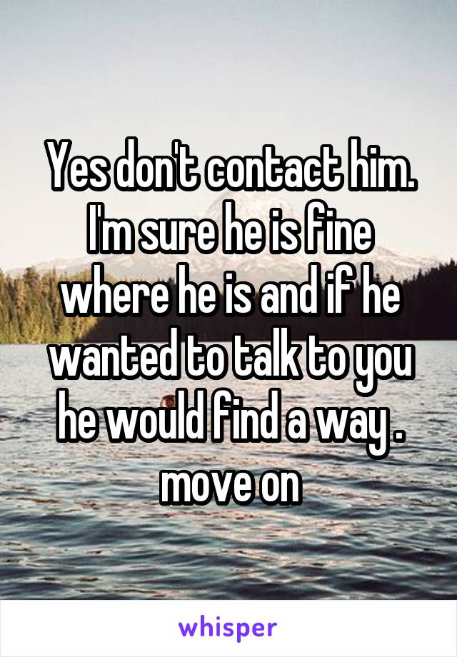 Yes don't contact him. I'm sure he is fine where he is and if he wanted to talk to you he would find a way . move on