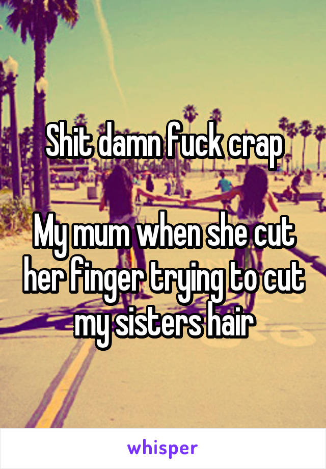 Shit damn fuck crap

My mum when she cut her finger trying to cut my sisters hair