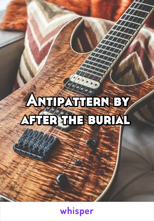 Antipattern by after the burial 