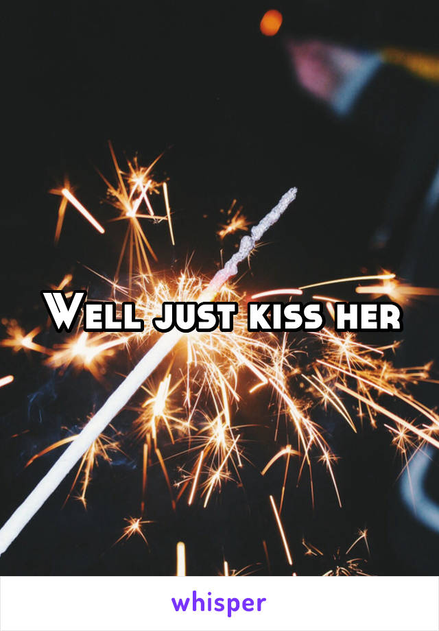 Well just kiss her