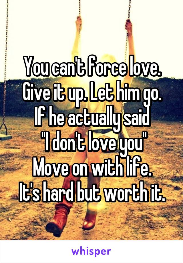 You can't force love. Give it up. Let him go.
If he actually said
 "I don't love you"
Move on with life.
It's hard but worth it.