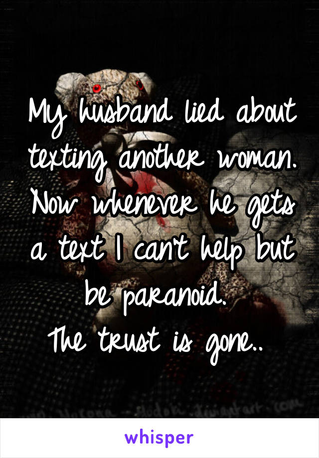 My husband lied about texting another woman. Now whenever he gets a text I can't help but be paranoid. 
The trust is gone.. 