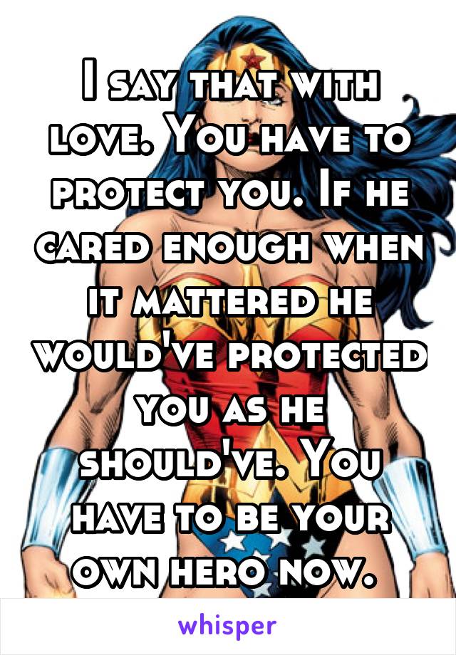 I say that with love. You have to protect you. If he cared enough when it mattered he would've protected you as he should've. You have to be your own hero now. 