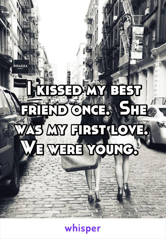 I kissed my best friend once.  She was my first love.  We were young.  