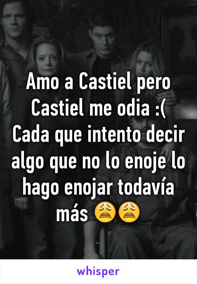 Amo a Castiel pero Castiel me odia :( 
Cada que intento decir algo que no lo enoje lo hago enojar todavía más 😩😩