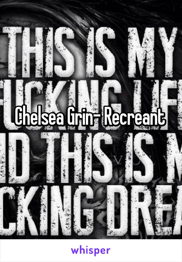 Chelsea Grin- Recreant 
