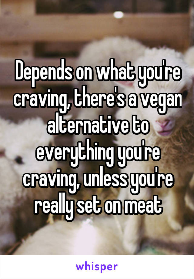 Depends on what you're craving, there's a vegan alternative to everything you're craving, unless you're really set on meat