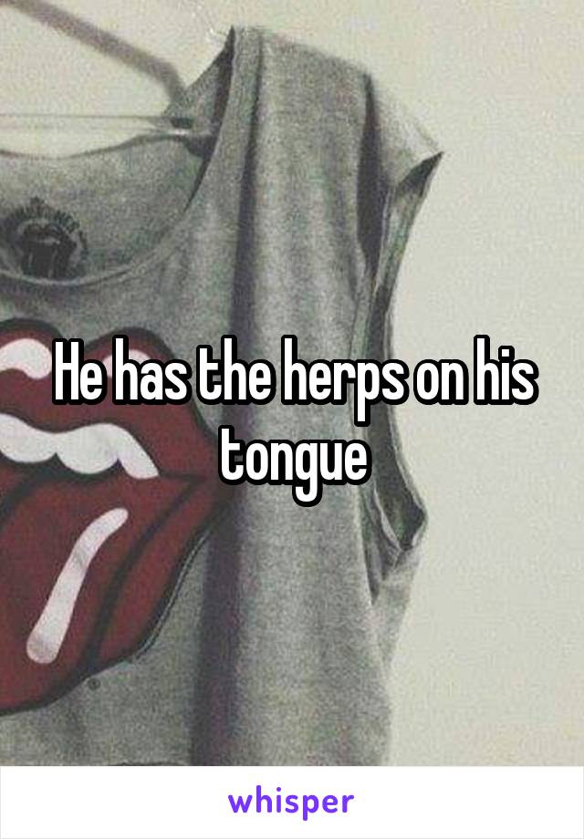 He has the herps on his tongue