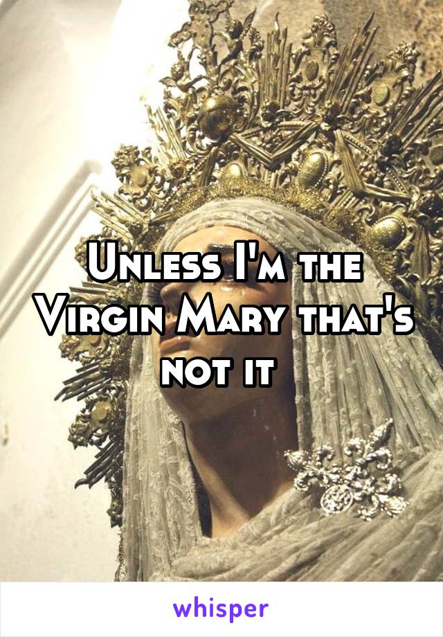 Unless I'm the Virgin Mary that's not it 