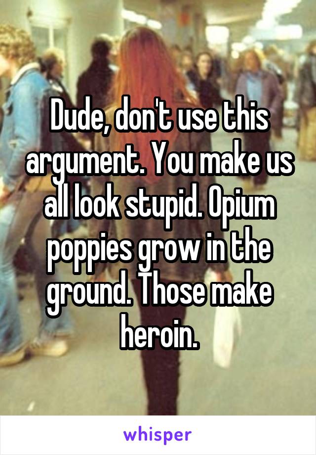 Dude, don't use this argument. You make us all look stupid. Opium poppies grow in the ground. Those make heroin.