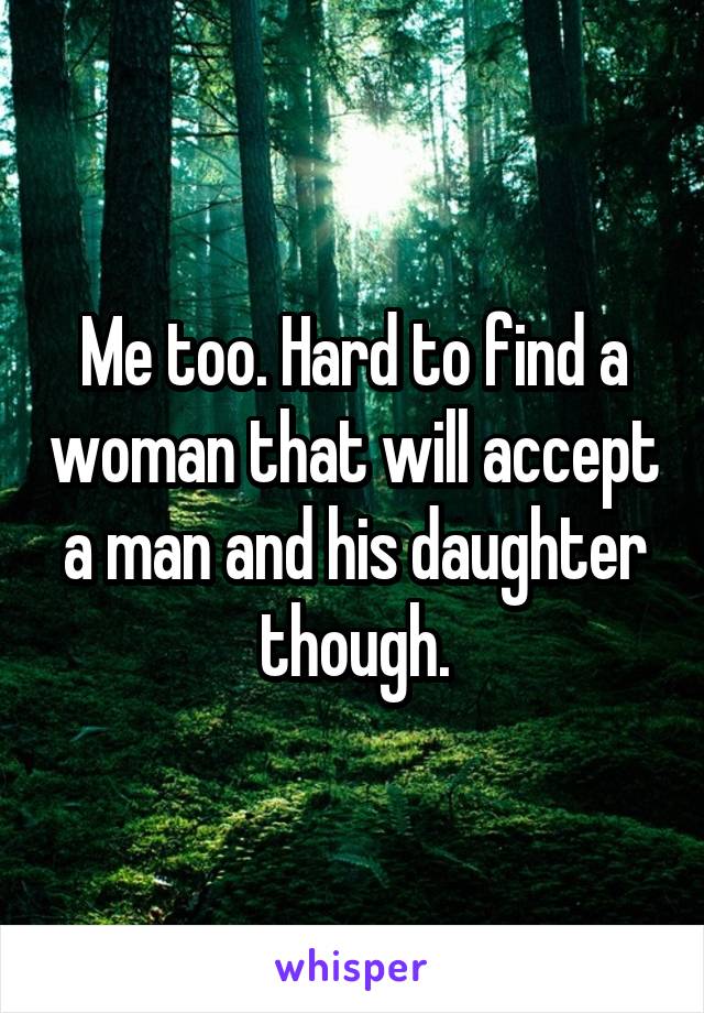 Me too. Hard to find a woman that will accept a man and his daughter though.