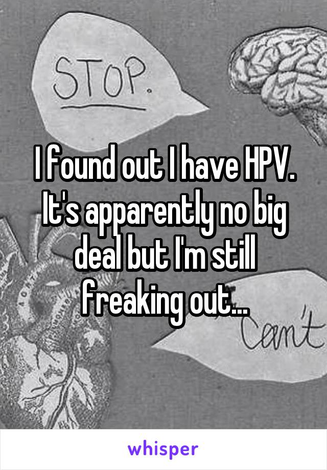 I found out I have HPV. It's apparently no big deal but I'm still freaking out...