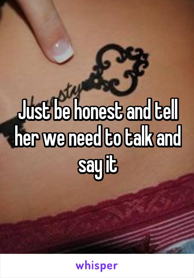 Just be honest and tell her we need to talk and say it