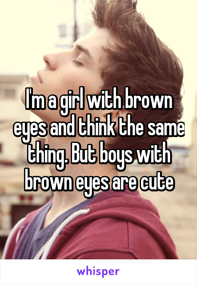 I'm a girl with brown eyes and think the same thing. But boys with brown eyes are cute