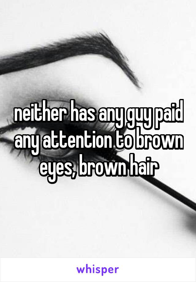 neither has any guy paid any attention to brown eyes, brown hair