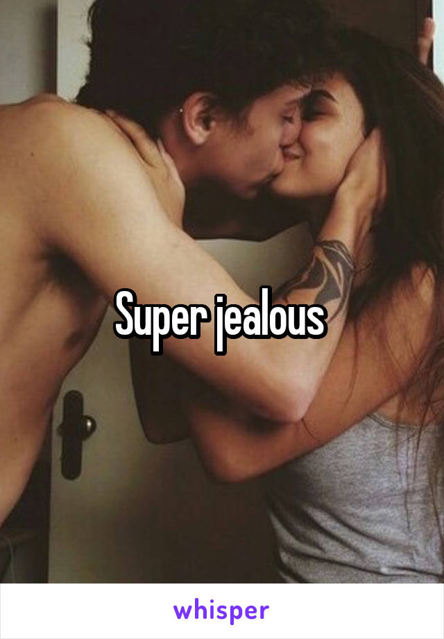 Super jealous 