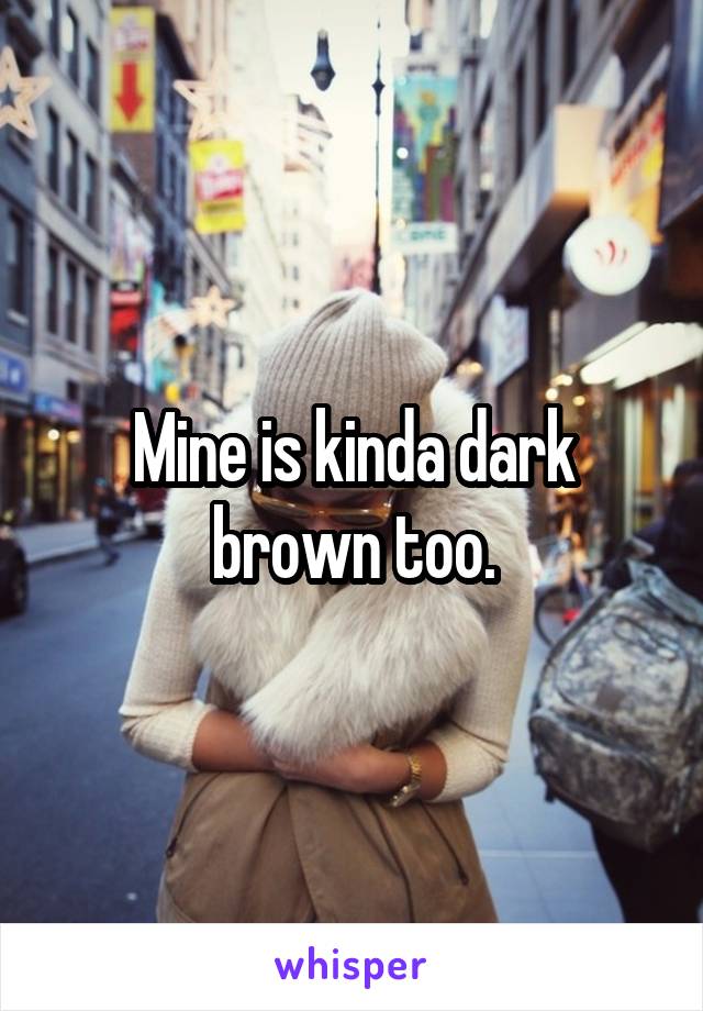 Mine is kinda dark brown too.