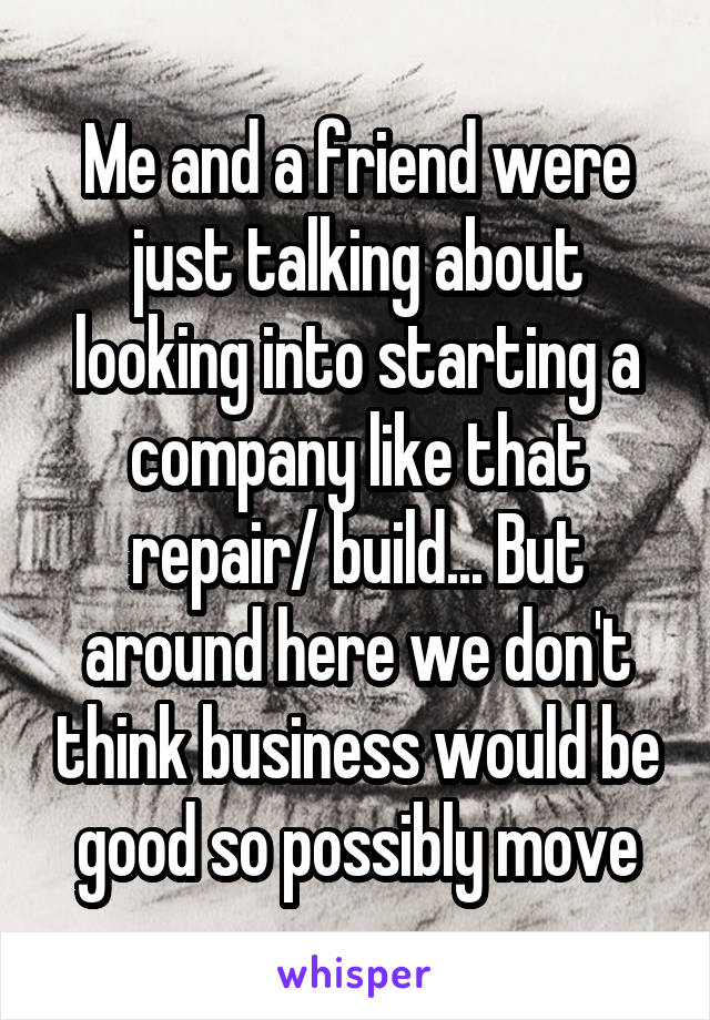 Me and a friend were just talking about looking into starting a company like that repair/ build... But around here we don't think business would be good so possibly move