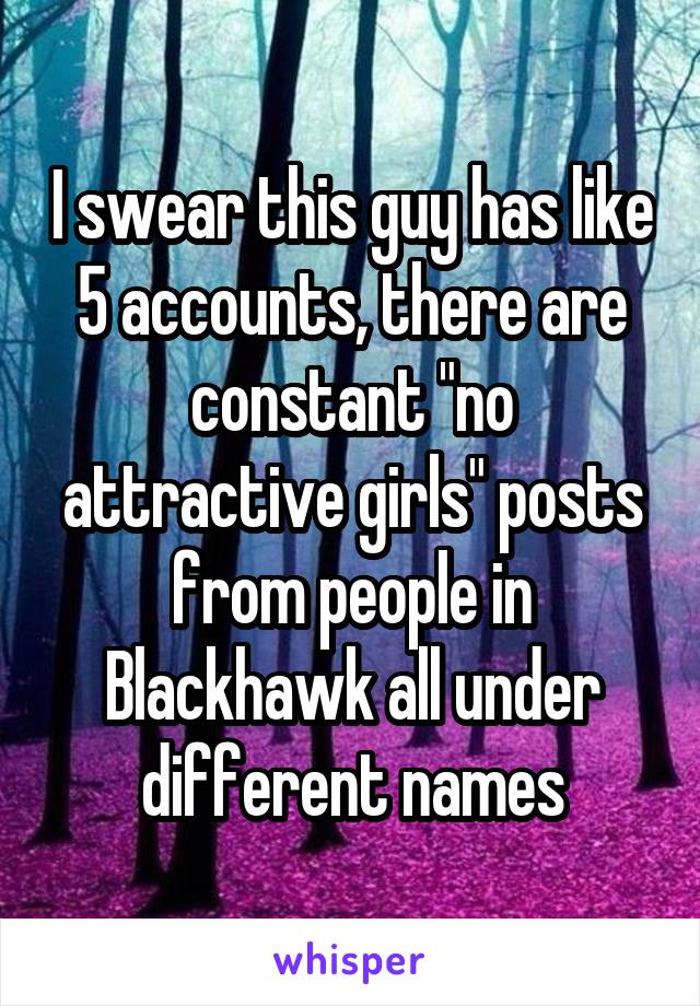 I swear this guy has like 5 accounts, there are constant "no attractive girls" posts from people in Blackhawk all under different names