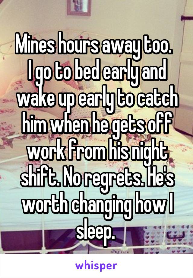Mines hours away too.   I go to bed early and wake up early to catch him when he gets off work from his night shift. No regrets. He's worth changing how I sleep. 