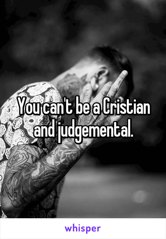 You can't be a Cristian and judgemental.