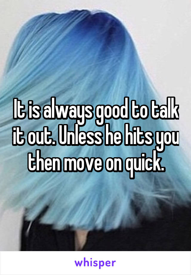 It is always good to talk it out. Unless he hits you then move on quick.