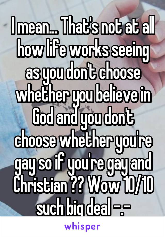 I mean... That's not at all how life works seeing as you don't choose whether you believe in God and you don't choose whether you're gay so if you're gay and Christian ?? Wow 10/10 such big deal -.-