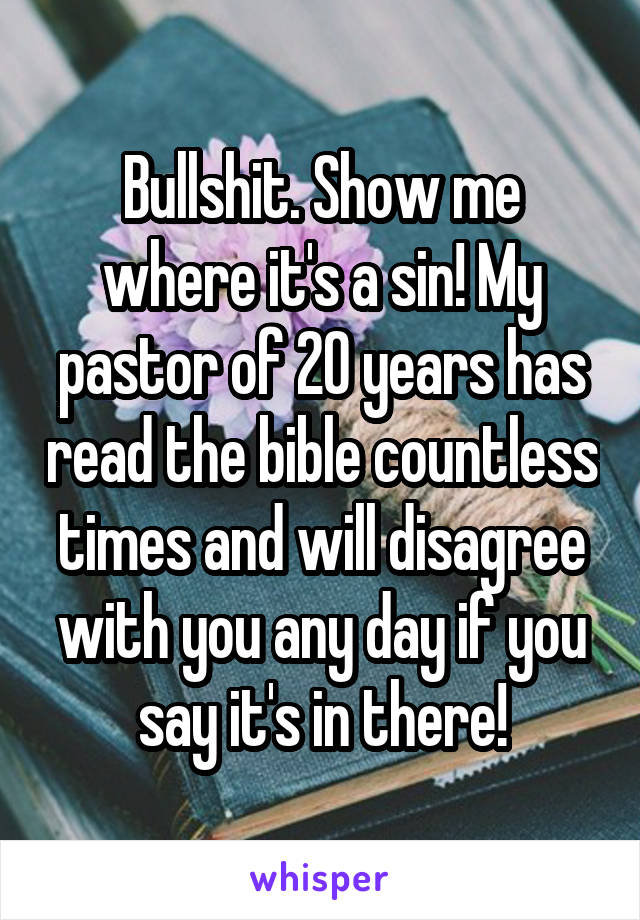 Bullshit. Show me where it's a sin! My pastor of 20 years has read the bible countless times and will disagree with you any day if you say it's in there!