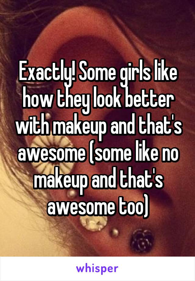 Exactly! Some girls like how they look better with makeup and that's awesome (some like no makeup and that's awesome too)