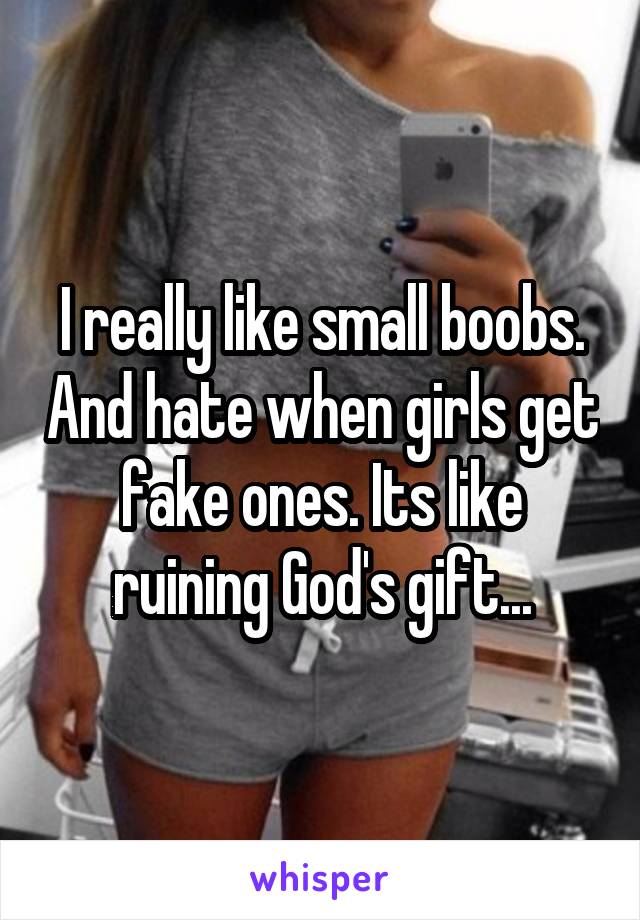 I really like small boobs. And hate when girls get fake ones. Its like ruining God's gift...