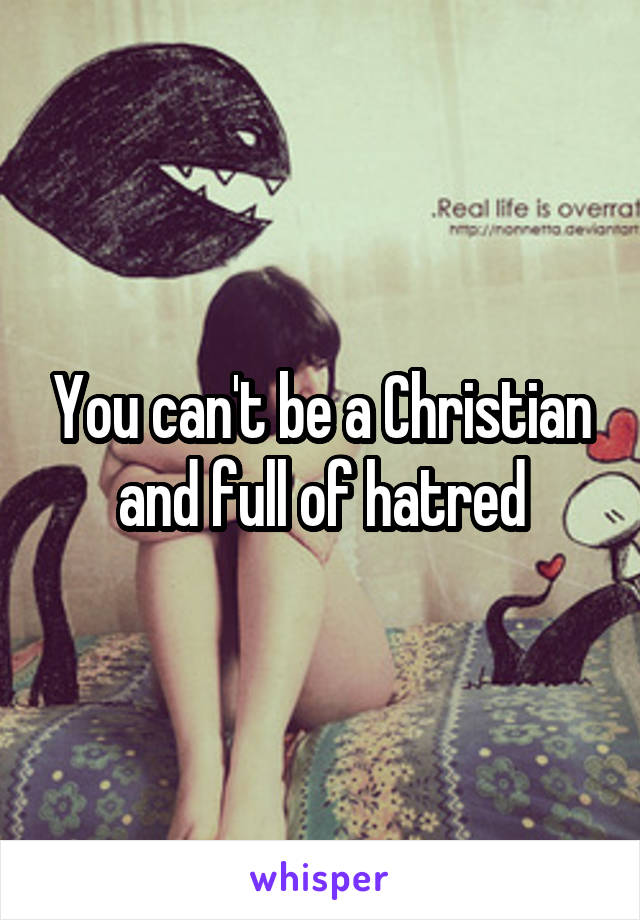 You can't be a Christian and full of hatred