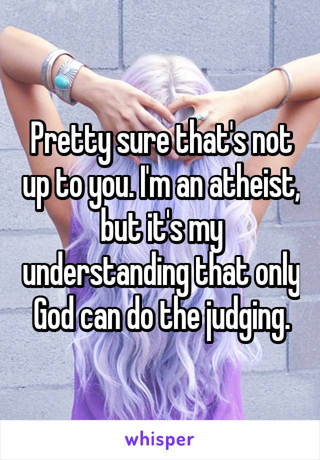Pretty sure that's not up to you. I'm an atheist, but it's my understanding that only God can do the judging.