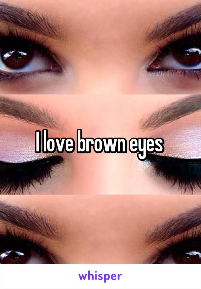 I love brown eyes 