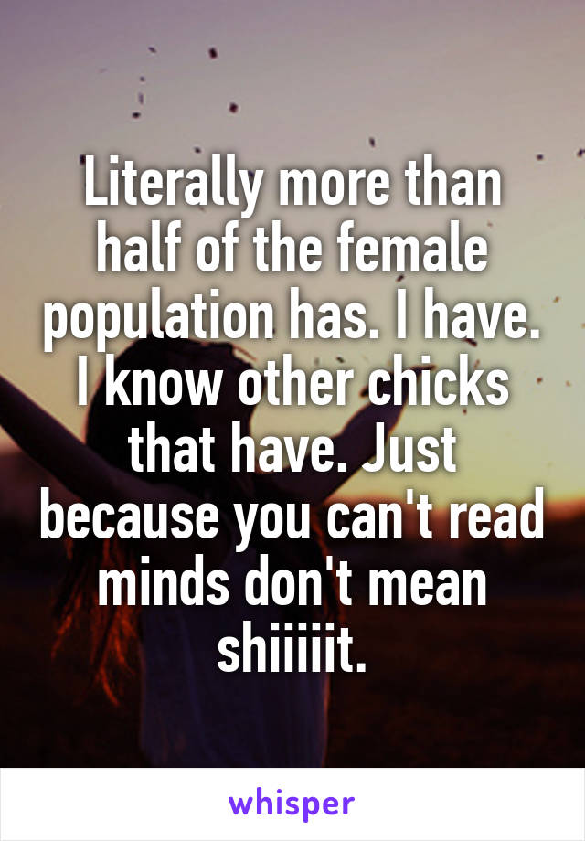 Literally more than half of the female population has. I have. I know other chicks that have. Just because you can't read minds don't mean shiiiiit.